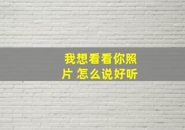 我想看看你照片 怎么说好听